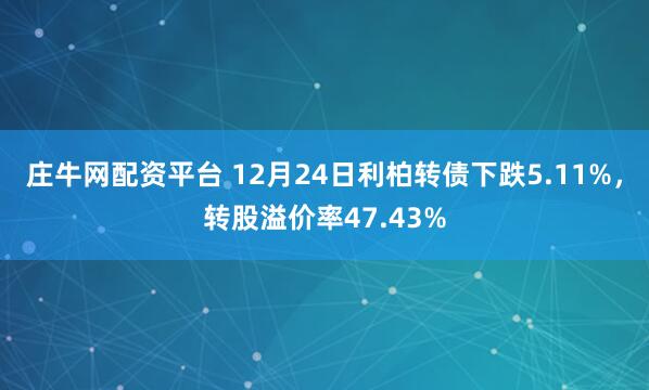 庄牛网配资平台 12月24日利柏转债下跌5.11%，转股溢价率47.43%
