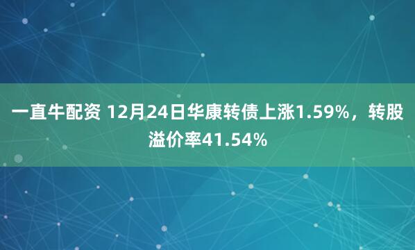 一直牛配资 12月24日华康转债上涨1.59%，转股溢价率41.54%