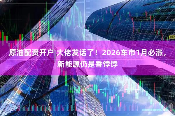 原油配资开户 大佬发话了！2026车市1月必涨，新能源仍是香饽饽