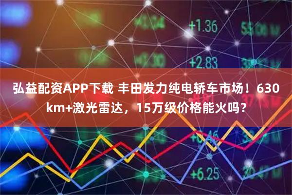 弘益配资APP下载 丰田发力纯电轿车市场！630km+激光雷达，15万级价格能火吗？