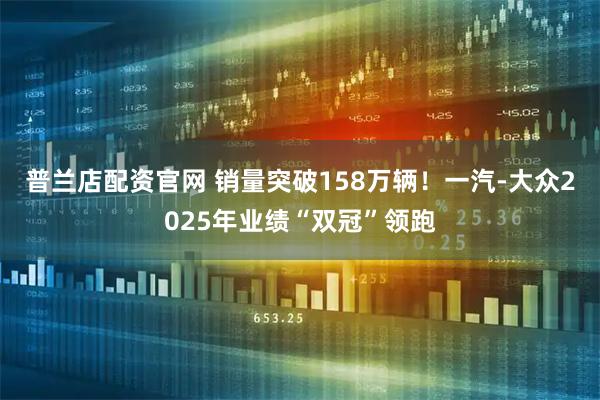 普兰店配资官网 销量突破158万辆！一汽-大众2025年业绩“双冠”领跑