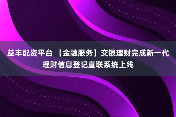益丰配资平台 【金融服务】交银理财完成新一代理财信息登记直联系统上线