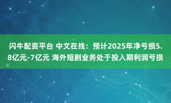 闪牛配资平台 中文在线：预计2025年净亏损5.8亿元-7亿元 海外短剧业务处于投入期利润亏损