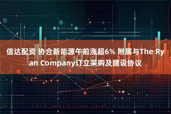 信达配资 协合新能源午前涨超6% 附属与The Ryan Company订立采购及建设协议