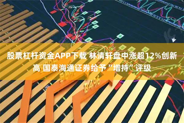 股票杠杆资金APP下载 林清轩盘中涨超12%创新高 国泰海通证券给予“增持”评级