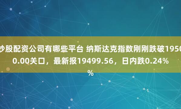 炒股配资公司有哪些平台 纳斯达克指数刚刚跌破19500.00关口，最新报19499.56，日内跌0.24%
