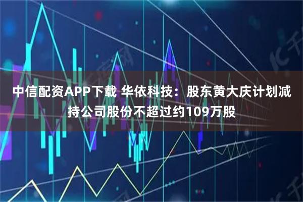 中信配资APP下载 华依科技：股东黄大庆计划减持公司股份不超过约109万股