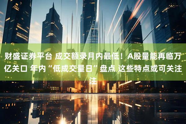 财盛证券平台 成交额录月内最低！A股量能再临万亿关口 年内“低成交量日”盘点 这些特点或可关注