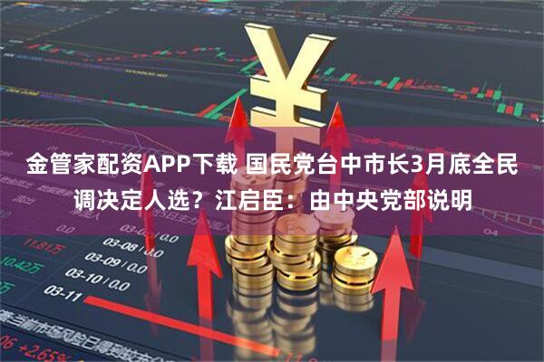 金管家配资APP下载 国民党台中市长3月底全民调决定人选？江启臣：由中央党部说明
