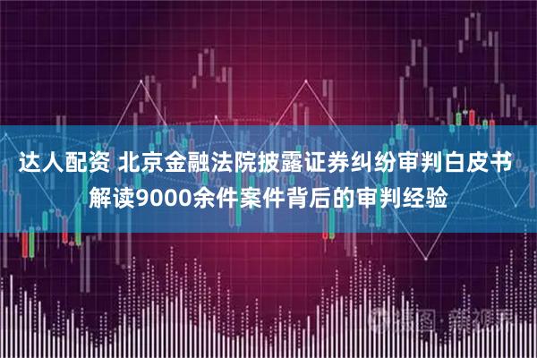 达人配资 北京金融法院披露证券纠纷审判白皮书 解读9000余件案件背后的审判经验
