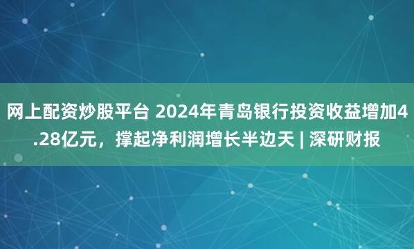 网上配资炒股平台 2024年青岛银行投资收益增加4.28亿元，撑起净利润增长半边天 | 深研财报