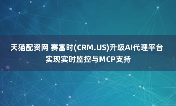 天猫配资网 赛富时(CRM.US)升级AI代理平台 实现实时监控与MCP支持