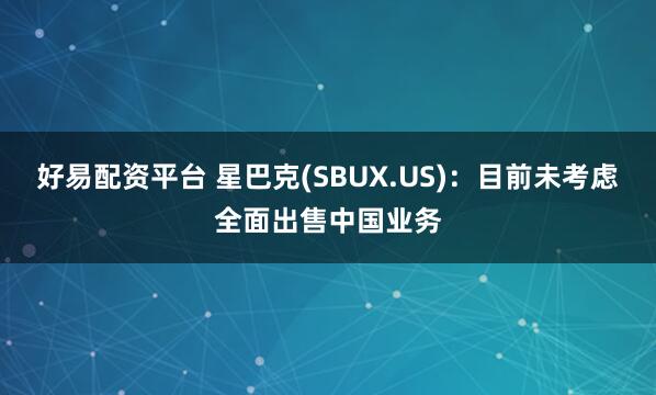 好易配资平台 星巴克(SBUX.US)：目前未考虑全面出售中国业务