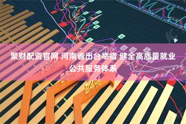 聚财配资官网 河南省出台举措 健全高质量就业公共服务体系