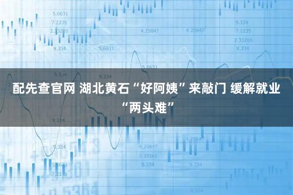 配先查官网 湖北黄石“好阿姨”来敲门 缓解就业“两头难”