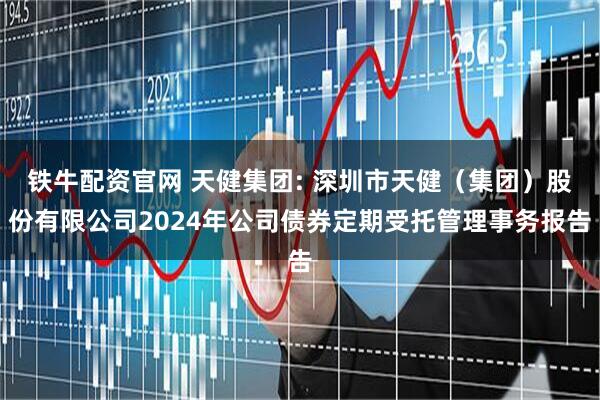 铁牛配资官网 天健集团: 深圳市天健（集团）股份有限公司2024年公司债券定期受托管理事务报告