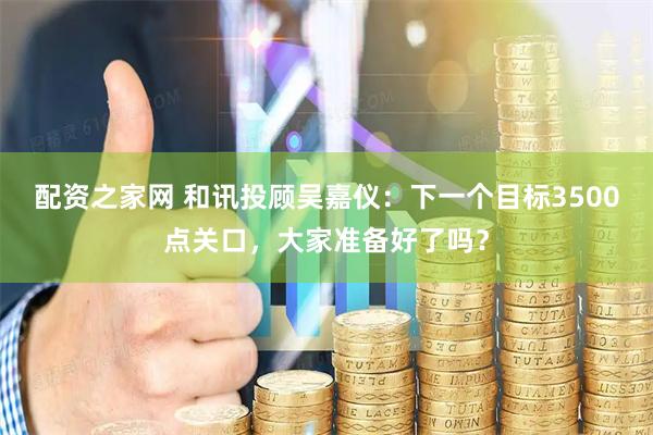 配资之家网 和讯投顾吴嘉仪：下一个目标3500点关口，大家准备好了吗？