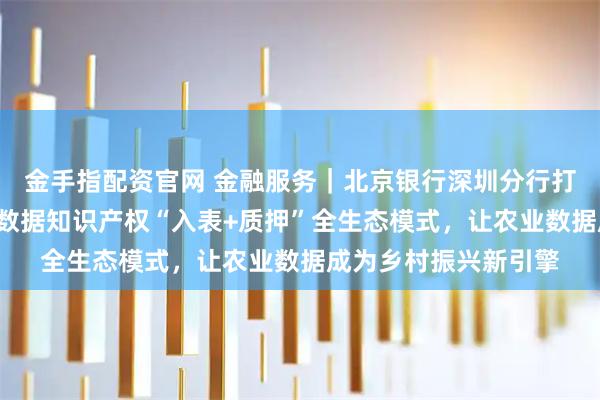 金手指配资官网 金融服务｜北京银行深圳分行打造全市首个“三农”数据知识产权“入表+质押”全生态模式，让农业数据成为乡村振兴新引擎
