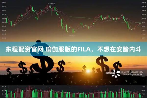 东程配资官网 瑜伽服版的FILA，不想在安踏内斗