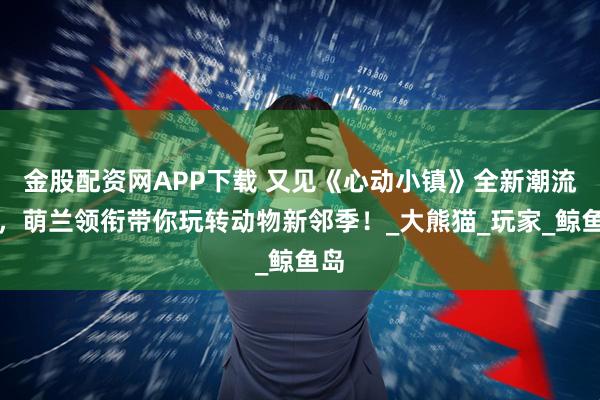金股配资网APP下载 又见《心动小镇》全新潮流季，萌兰领衔带你玩转动物新邻季！_大熊猫_玩家_鲸鱼岛