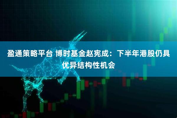 盈通策略平台 博时基金赵宪成：下半年港股仍具优异结构性机会