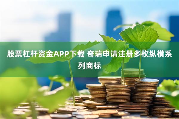 股票杠杆资金APP下载 奇瑞申请注册多枚纵横系列商标