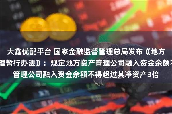 大鑫优配平台 国家金融监督管理总局发布《地方资产管理公司监督管理暂行办法》：规定地方资产管理公司融入资金余额不得超过其净资产3倍