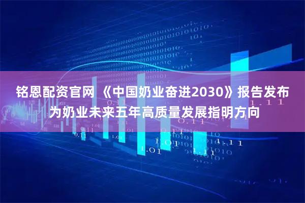 铭恩配资官网 《中国奶业奋进2030》报告发布 为奶业未来五年高质量发展指明方向