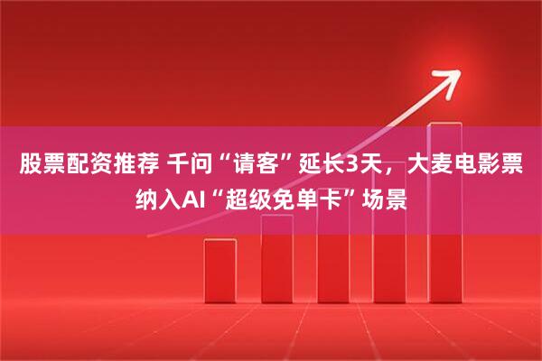 股票配资推荐 千问“请客”延长3天，大麦电影票纳入AI“超级免单卡”场景