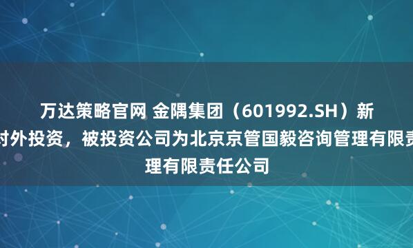 万达策略官网 金隅集团（601992.SH）新增一起对外投资，被投资公司为北京京管国毅咨询管理有限责任公司