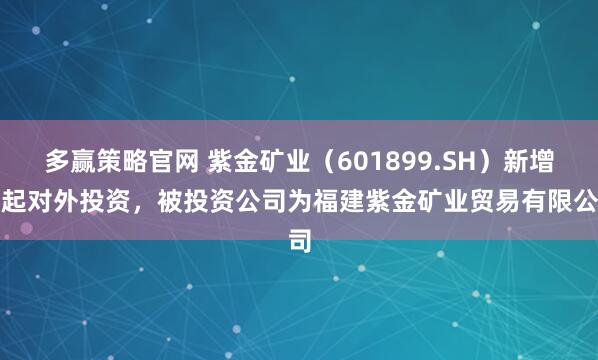 多赢策略官网 紫金矿业（601899.SH）新增一起对外投资，被投资公司为福建紫金矿业贸易有限公司