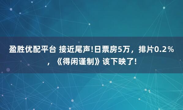盈胜优配平台 接近尾声!日票房5万，排片0.2％，《得闲谨制》该下映了!