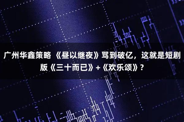 广州华鑫策略 《昼以继夜》骂到破亿，这就是短剧版《三十而已》+《欢乐颂》?