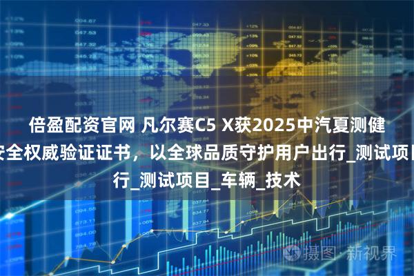 倍盈配资官网 凡尔赛C5 X获2025中汽夏测健康与操控双安全权威验证证书，以全球品质守护用户出行_测试项目_车辆_技术