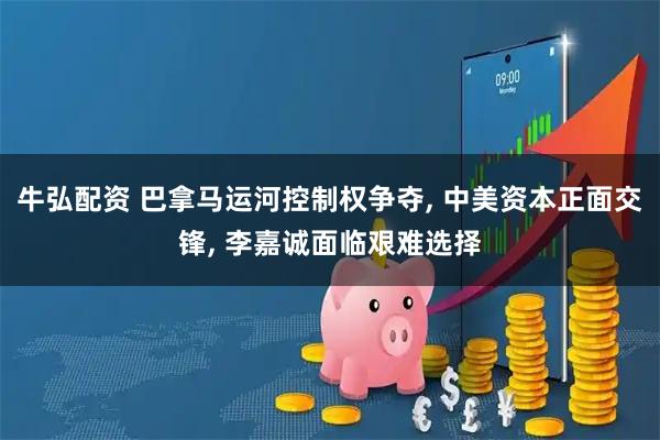 牛弘配资 巴拿马运河控制权争夺, 中美资本正面交锋, 李嘉诚面临艰难选择