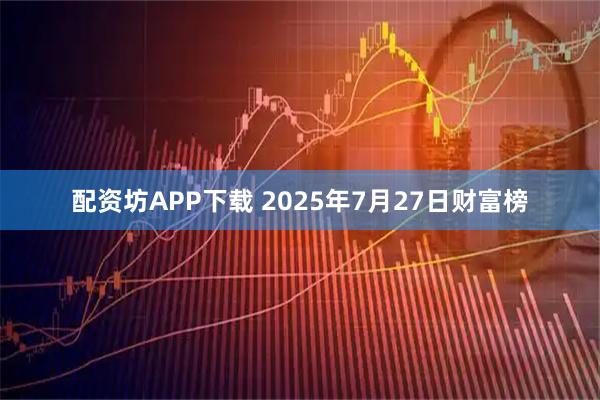 配资坊APP下载 2025年7月27日财富榜