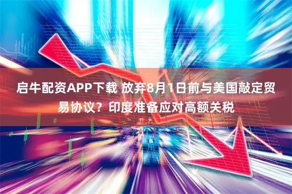 启牛配资APP下载 放弃8月1日前与美国敲定贸易协议？印度准备应对高额关税