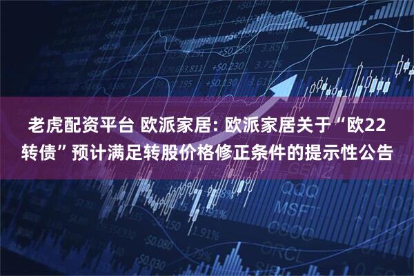 老虎配资平台 欧派家居: 欧派家居关于“欧22转债”预计满足转股价格修正条件的提示性公告