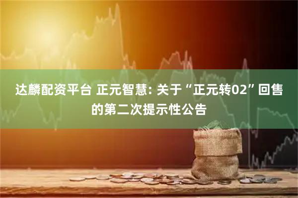 达麟配资平台 正元智慧: 关于“正元转02”回售的第二次提示性公告