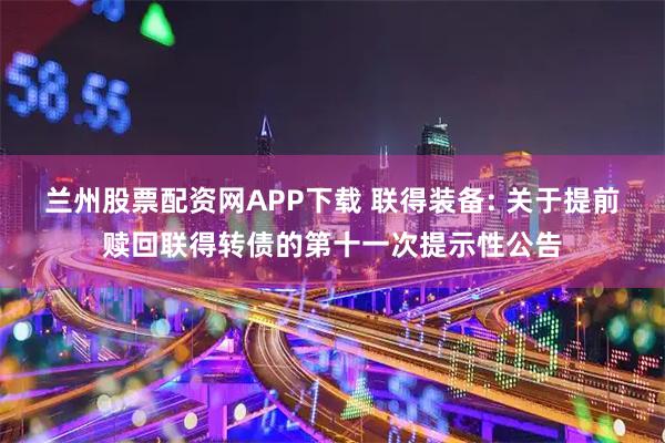 兰州股票配资网APP下载 联得装备: 关于提前赎回联得转债的第十一次提示性公告
