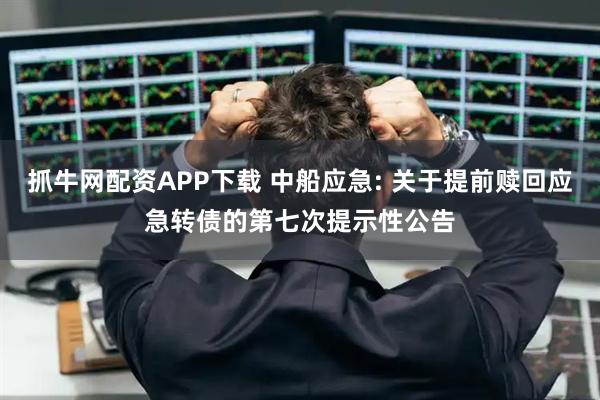 抓牛网配资APP下载 中船应急: 关于提前赎回应急转债的第七次提示性公告