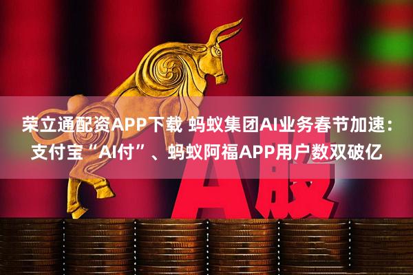 荣立通配资APP下载 蚂蚁集团AI业务春节加速：支付宝“AI付”、蚂蚁阿福APP用户数双破亿