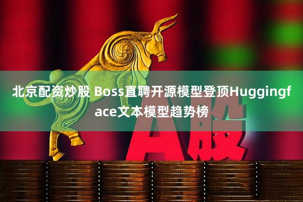 北京配资炒股 Boss直聘开源模型登顶Huggingface文本模型趋势榜