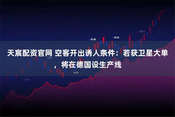 天宸配资官网 空客开出诱人条件：若获卫星大单，将在德国设生产线