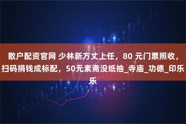 散户配资官网 少林新方丈上任，80 元门票照收，扫码捐钱成标配，50元素斋没纸抽_寺庙_功德_印乐