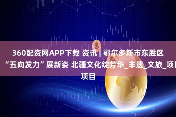360配资网APP下载 资讯 | 鄂尔多斯市东胜区：“五向发力”展新姿 北疆文化绽芳华_非遗_文旅_项目
