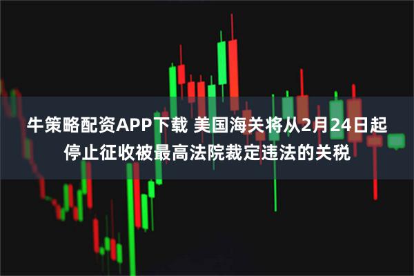 牛策略配资APP下载 美国海关将从2月24日起停止征收被最高法院裁定违法的关税