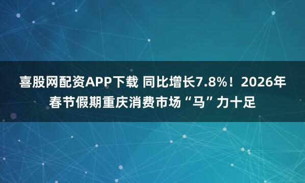 喜股网配资APP下载 同比增长7.8%！2026年春节假期重庆消费市场“马”力十足