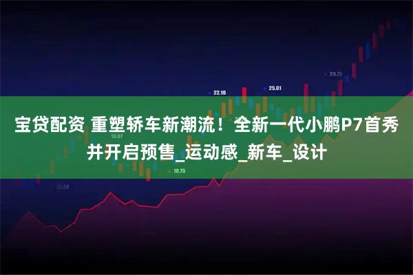 宝贷配资 重塑轿车新潮流！全新一代小鹏P7首秀并开启预售_运动感_新车_设计