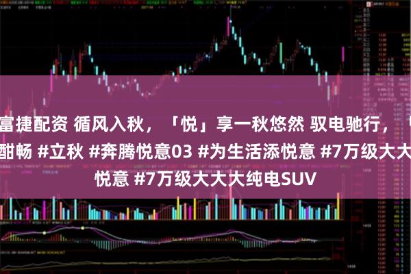 富捷配资 循风入秋，「悦」享一秋悠然 驭电驰行，「意」揽秋色酣畅 #立秋 #奔腾悦意03 #为生活添悦意 #7万级大大大纯电SUV